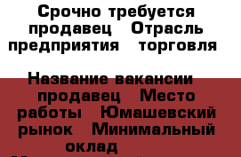 Срочно требуется продавец › Отрасль предприятия ­ торговля › Название вакансии ­ продавец › Место работы ­ Юмашевский рынок › Минимальный оклад ­ 700 › Максимальный оклад ­ 1 500 › Возраст от ­ 19 › Возраст до ­ 40 - Крым, Севастополь Работа » Вакансии   